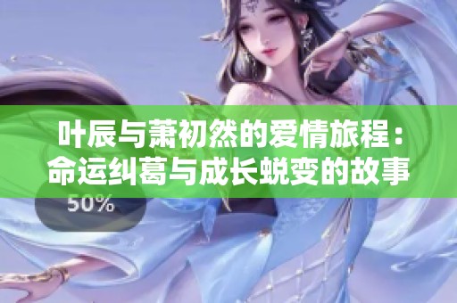 叶辰与萧初然的爱情旅程：命运纠葛与成长蜕变的故事