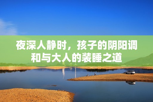 夜深人静时，孩子的阴阳调和与大人的装睡之道