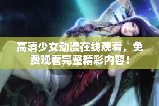 高清少女动漫在线观看，免费观看完整精彩内容！
