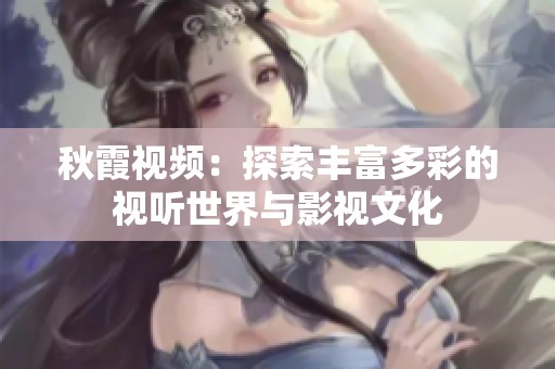 秋霞视频：探索丰富多彩的视听世界与影视文化