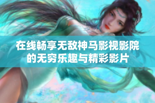 在线畅享无敌神马影视影院的无穷乐趣与精彩影片