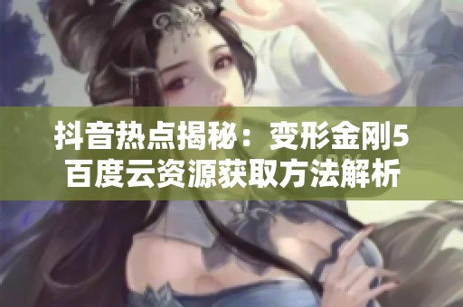 抖音热点揭秘：变形金刚5百度云资源获取方法解析