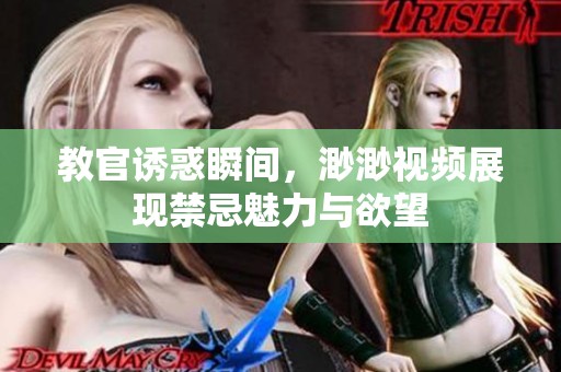 教官诱惑瞬间，渺渺视频展现禁忌魅力与欲望