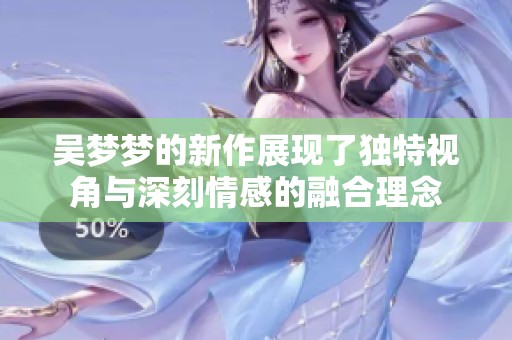 吴梦梦的新作展现了独特视角与深刻情感的融合理念