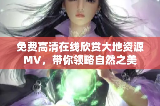 免费高清在线欣赏大地资源MV，带你领略自然之美