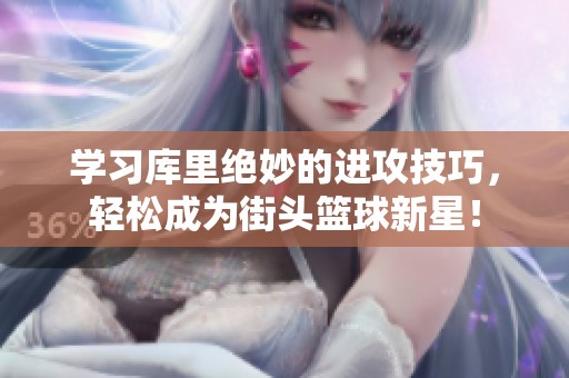 学习库里绝妙的进攻技巧，轻松成为街头篮球新星！