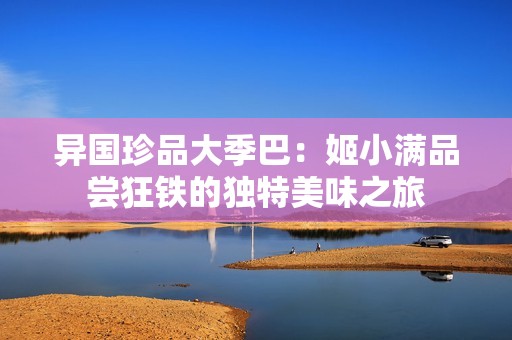 异国珍品大季巴：姬小满品尝狂铁的独特美味之旅