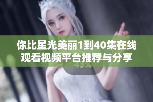 你比星光美丽1到40集在线观看视频平台推荐与分享