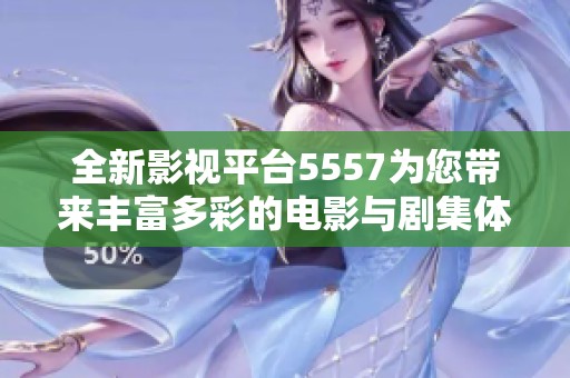 全新影视平台5557为您带来丰富多彩的电影与剧集体验