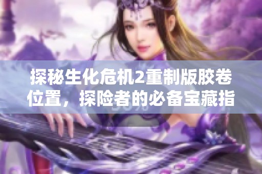 探秘生化危机2重制版胶卷位置，探险者的必备宝藏指南