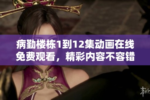 病勤楼栋1到12集动画在线免费观看，精彩内容不容错过