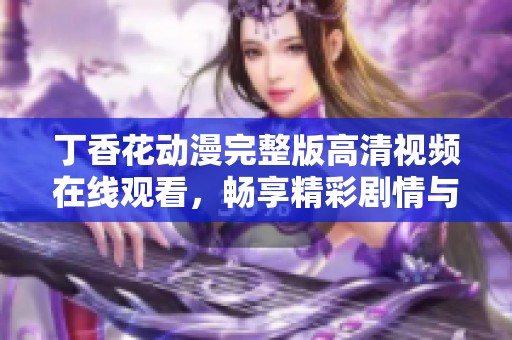 丁香花动漫完整版高清视频在线观看，畅享精彩剧情与动人画面