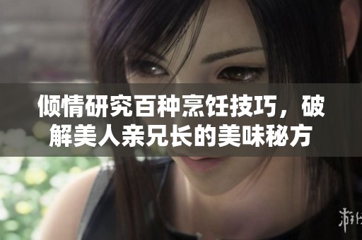 倾情研究百种烹饪技巧，破解美人亲兄长的美味秘方
