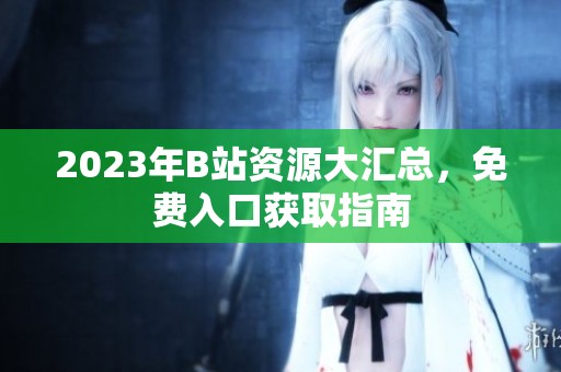2023年B站资源大汇总，免费入口获取指南