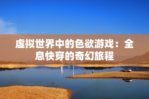 虚拟世界中的色欲游戏：全息快穿的奇幻旅程