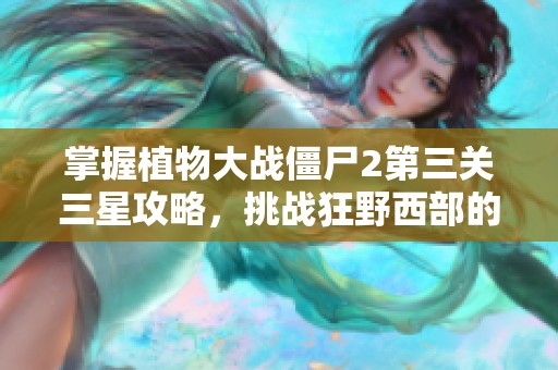掌握植物大战僵尸2第三关三星攻略，挑战狂野西部的技巧分享