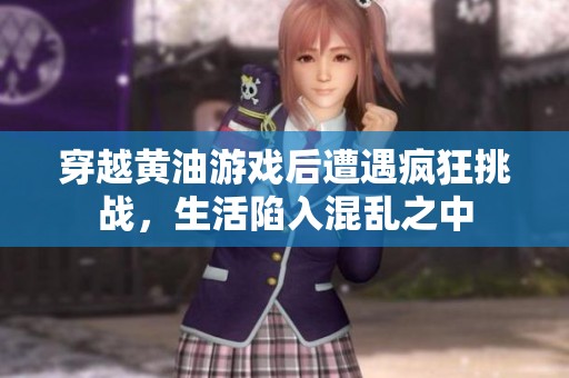 穿越黄油游戏后遭遇疯狂挑战，生活陷入混乱之中