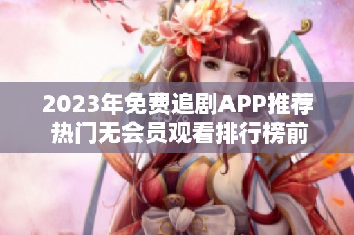2023年免费追剧APP推荐 热门无会员观看排行榜前十名