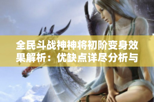 全民斗战神神将初阶变身效果解析：优缺点详尽分析与应用策略