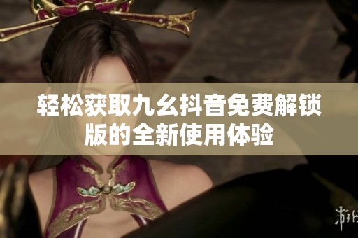 轻松获取九幺抖音免费解锁版的全新使用体验