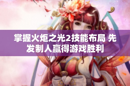 掌握火炬之光2技能布局 先发制人赢得游戏胜利