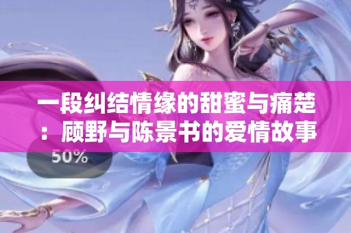 一段纠结情缘的甜蜜与痛楚：顾野与陈景书的爱情故事