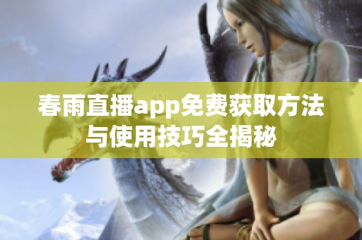 春雨直播app免费获取方法与使用技巧全揭秘