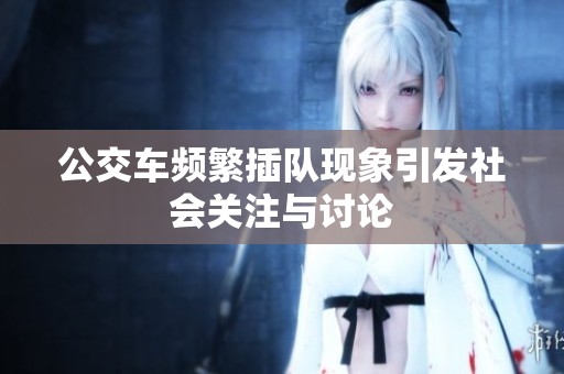 公交车频繁插队现象引发社会关注与讨论