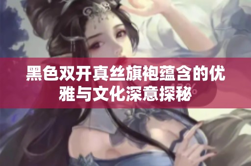 黑色双开真丝旗袍蕴含的优雅与文化深意探秘