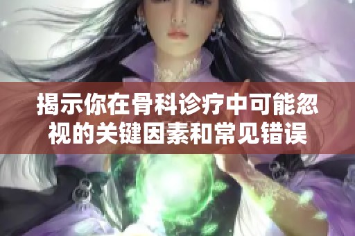 揭示你在骨科诊疗中可能忽视的关键因素和常见错误