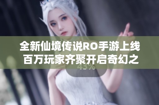 全新仙境传说RO手游上线 百万玩家齐聚开启奇幻之旅