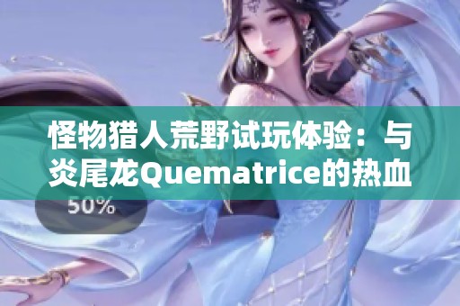 怪物猎人荒野试玩体验：与炎尾龙Quematrice的热血战斗揭秘