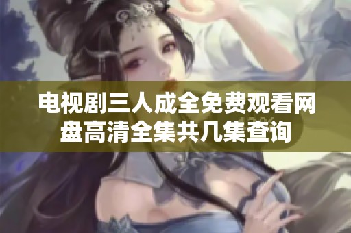 电视剧三人成全免费观看网盘高清全集共几集查询