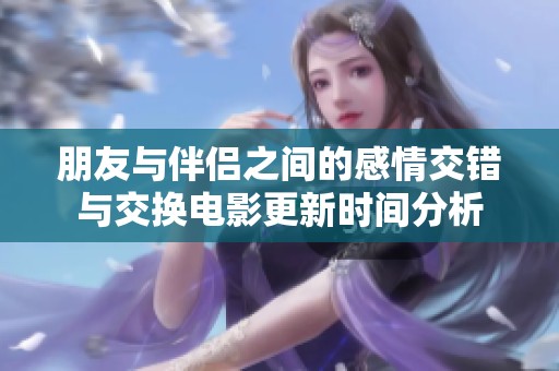 朋友与伴侣之间的感情交错与交换电影更新时间分析