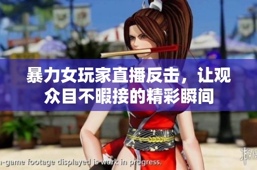 暴力女玩家直播反击，让观众目不暇接的精彩瞬间