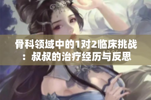骨科领域中的1对2临床挑战：叔叔的治疗经历与反思