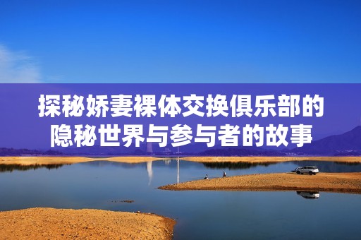 探秘娇妻裸体交换俱乐部的隐秘世界与参与者的故事