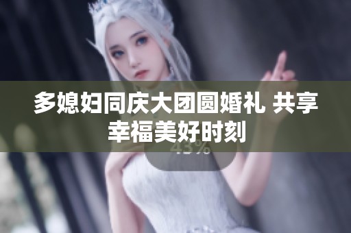 多媳妇同庆大团圆婚礼 共享幸福美好时刻