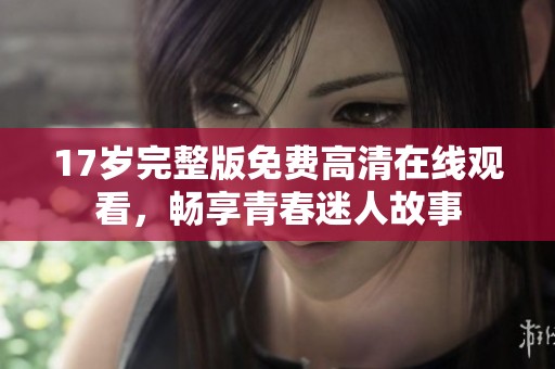 17岁完整版免费高清在线观看，畅享青春迷人故事