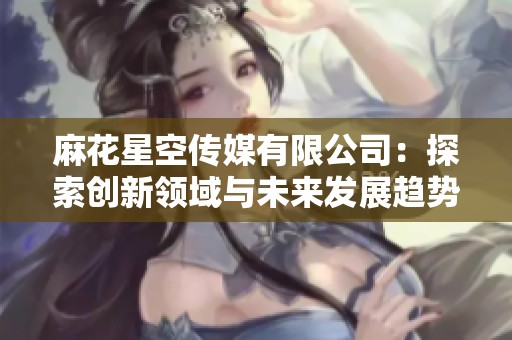麻花星空传媒有限公司：探索创新领域与未来发展趋势