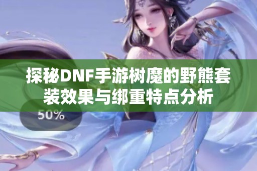 探秘DNF手游树魔的野熊套装效果与绑重特点分析