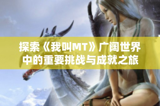探索《我叫MT》广阔世界中的重要挑战与成就之旅
