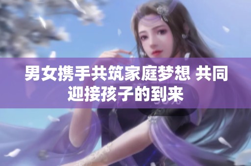 男女携手共筑家庭梦想 共同迎接孩子的到来