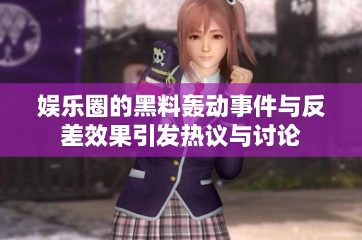 娱乐圈的黑料轰动事件与反差效果引发热议与讨论