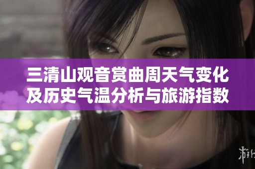 三清山观音赏曲周天气变化及历史气温分析与旅游指数预测