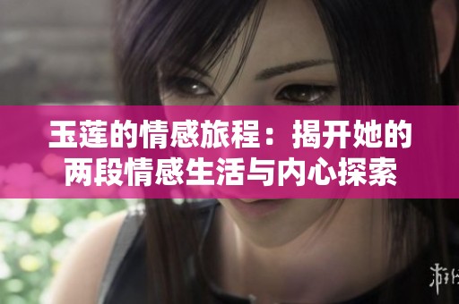 玉莲的情感旅程：揭开她的两段情感生活与内心探索