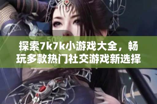 探索7k7k小游戏大全，畅玩多款热门社交游戏新选择