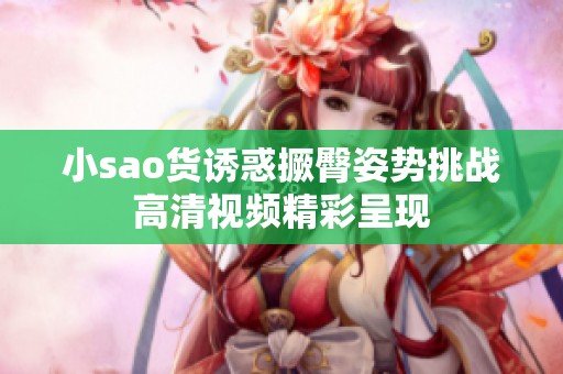 小sao货诱惑撅臀姿势挑战高清视频精彩呈现