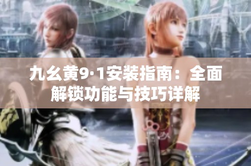 九幺黄9·1安装指南：全面解锁功能与技巧详解