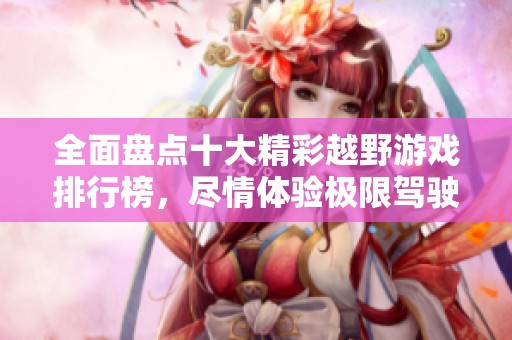 全面盘点十大精彩越野游戏排行榜，尽情体验极限驾驶乐趣
